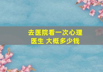 去医院看一次心理医生 大概多少钱